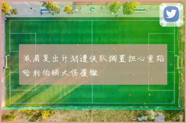 浓眉复出计划遭侠队搁置担心重蹈哈利伯顿大伤覆辙