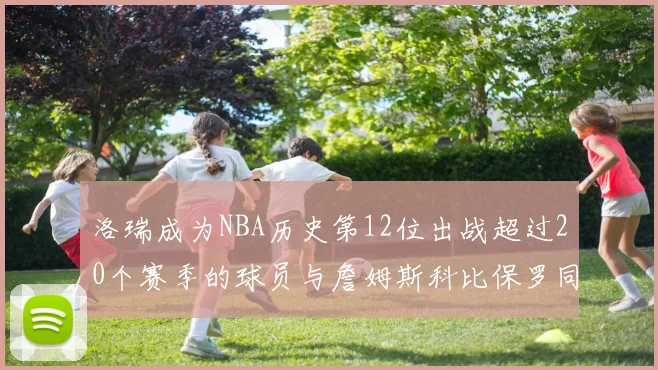 洛瑞成为NBA历史第12位出战超过20个赛季的球员与詹姆斯科比保罗同列