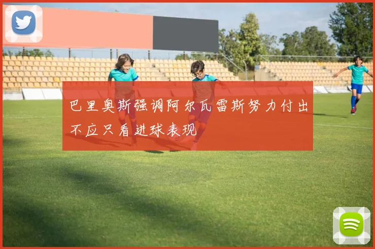 巴里奥斯强调阿尔瓦雷斯努力付出不应只看进球表现