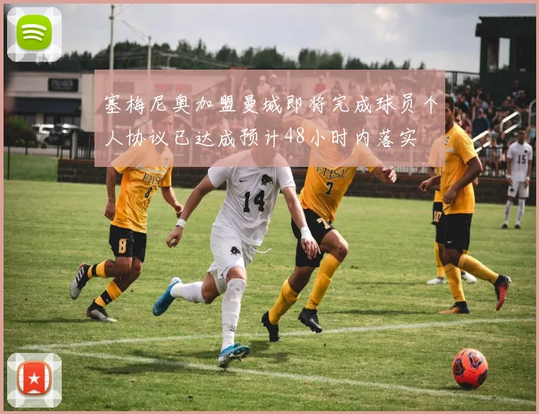 塞梅尼奥加盟曼城即将完成球员个人协议已达成预计48小时内落实