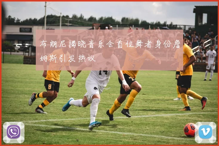 布朗尼揭晓音乐会首位舞者身份詹姆斯引发热议