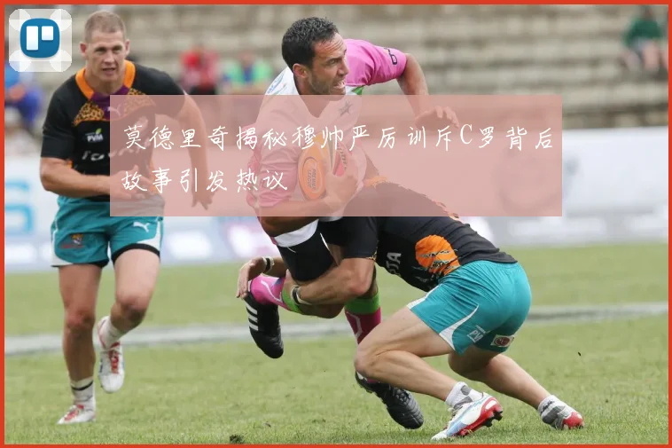 莫德里奇揭秘穆帅严厉训斥C罗背后故事引发热议