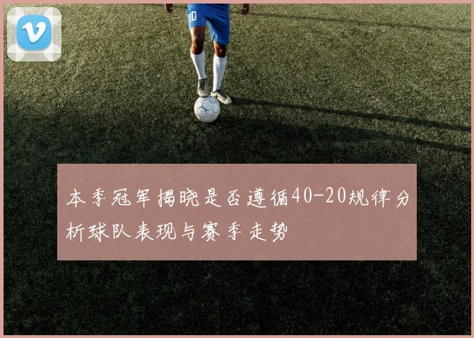 本季冠军揭晓是否遵循40-20规律分析球队表现与赛季走势