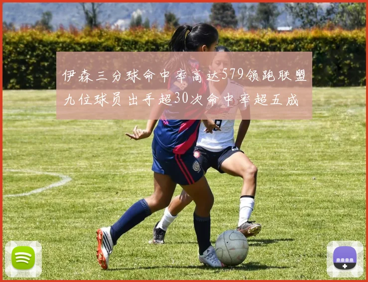 伊森三分球命中率高达579领跑联盟九位球员出手超30次命中率超五成