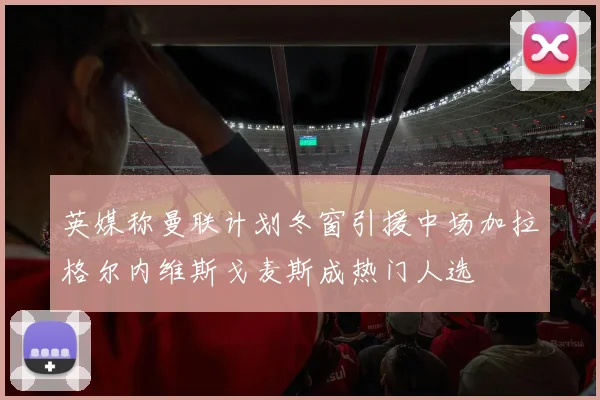 英媒称曼联计划冬窗引援中场加拉格尔内维斯戈麦斯成热门人选