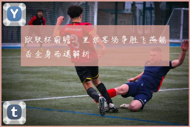 欧联杯前瞻：里尔客场争胜飞燕能否全身而退解析