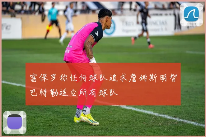 富保罗称任何球队追求詹姆斯明智巴特勒适合所有球队