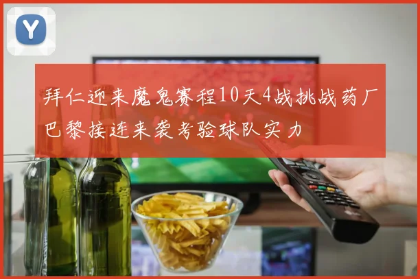拜仁迎来魔鬼赛程10天4战挑战药厂巴黎接连来袭考验球队实力