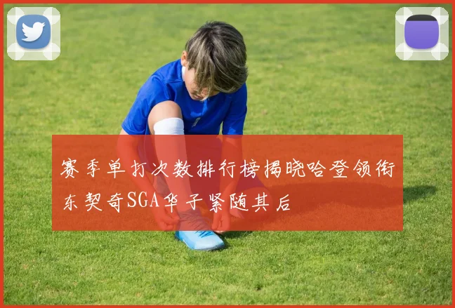 赛季单打次数排行榜揭晓哈登领衔东契奇SGA华子紧随其后