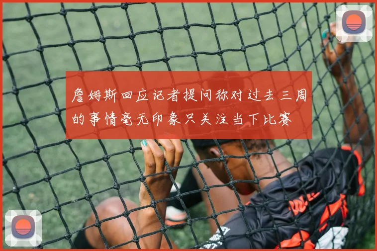 詹姆斯回应记者提问称对过去三周的事情毫无印象只关注当下比赛