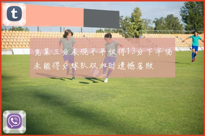 克莱三分表现平平仅得13分下半场未能得分球队双加时遗憾落败