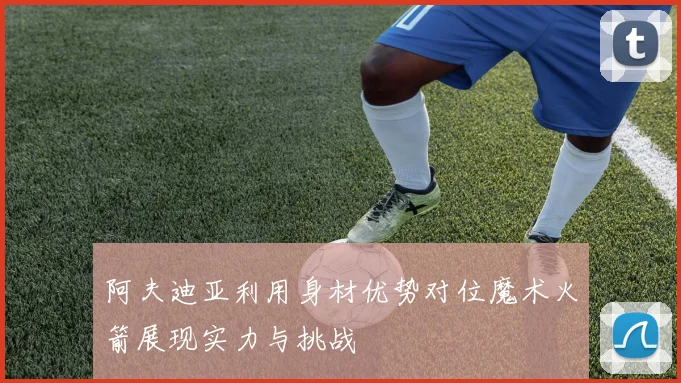 阿夫迪亚利用身材优势对位魔术火箭展现实力与挑战