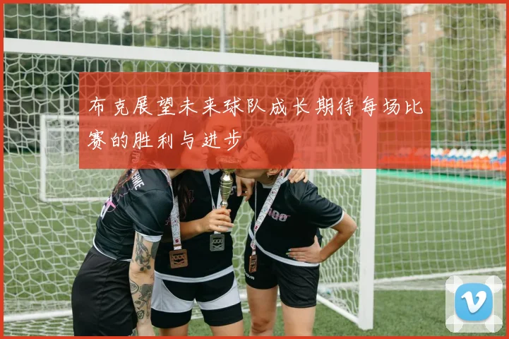 布克展望未来球队成长期待每场比赛的胜利与进步