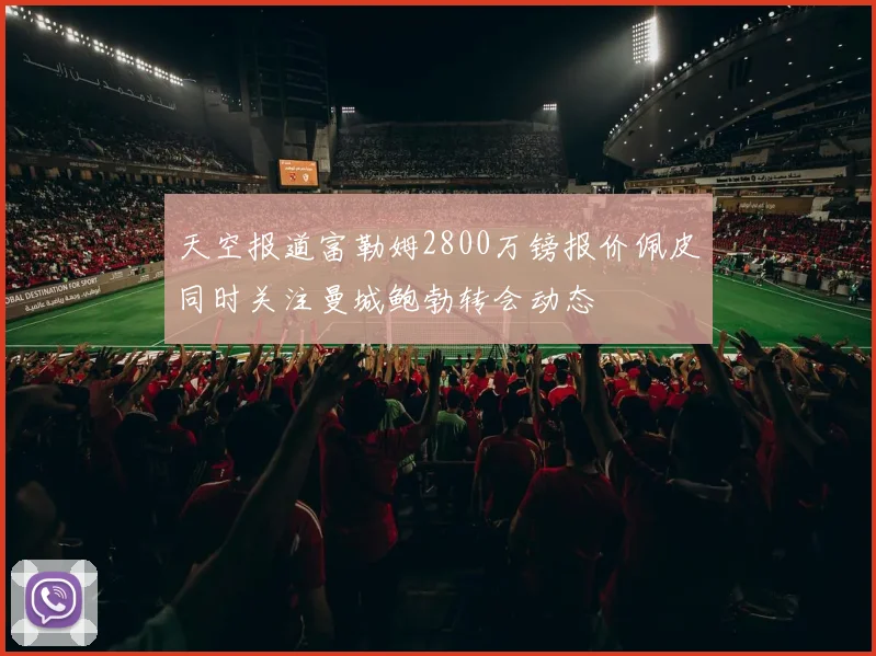 天空报道富勒姆2800万镑报价佩皮同时关注曼城鲍勃转会动态